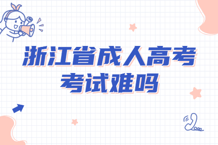 浙江成人高考考试难度会很难吗?(图1) 浙江成人高考考试难度会很难吗?(图1)