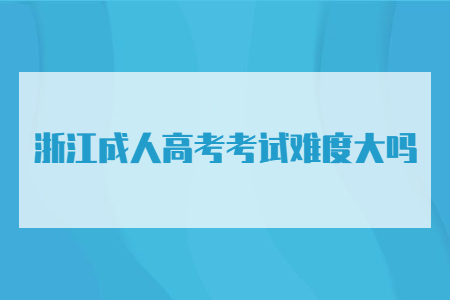 浙江省成人高考考试难度大吗?(图1) 浙江省成人高考考试难度大吗?(图1)